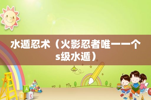 水遁忍术（火影忍者唯一一个s级水遁）