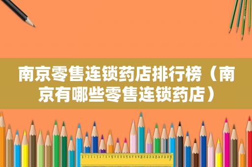 南京零售连锁药店排行榜（南京有哪些零售连锁药店）