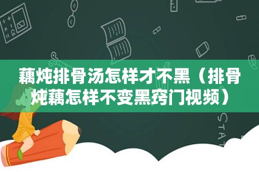 藕炖排骨汤怎样才不黑（排骨炖藕怎样不变黑窍门视频）