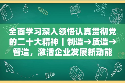 全面学习深入领悟认真贯彻党的二十大精神丨制造→质造→智造，激活企业发展新动能