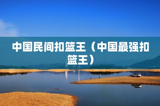 中国民间扣篮王（中国最强扣篮王）