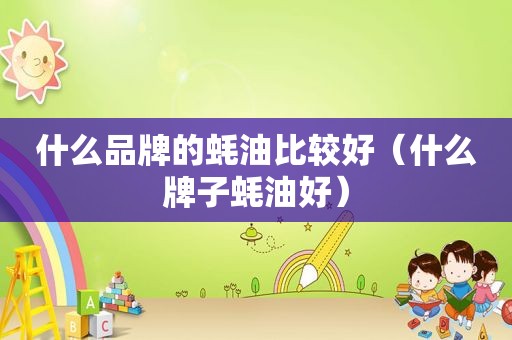 什么品牌的蚝油比较好（什么牌子蚝油好）