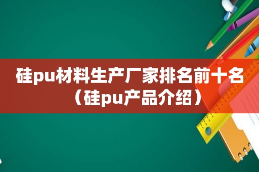 硅pu材料生产厂家排名前十名（硅pu产品介绍）