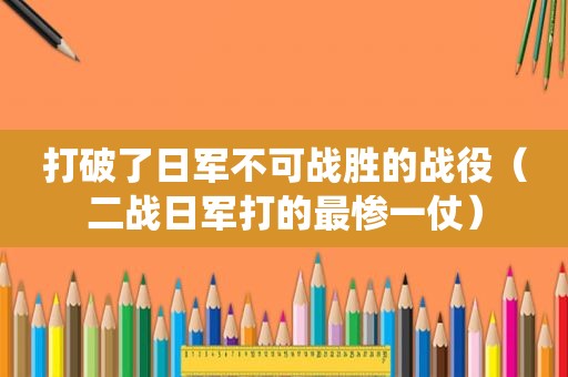 打破了日军不可战胜的战役（二战日军打的最惨一仗）