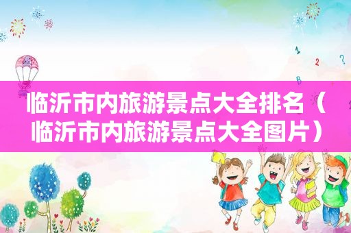临沂市内旅游景点大全排名（临沂市内旅游景点大全图片）