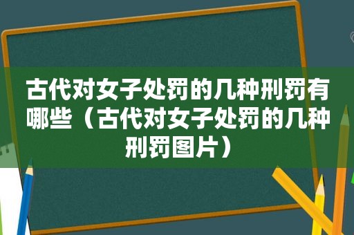 古代对女子处罚的几种刑罚有哪些（古代对女子处罚的几种刑罚图片）