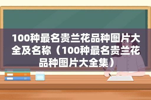 100种最名贵兰花品种图片大全及名称（100种最名贵兰花品种图片大全集）