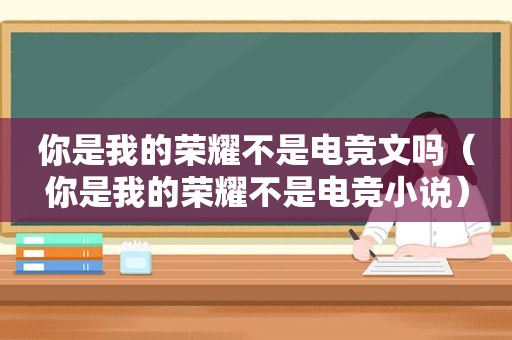 你是我的荣耀不是电竞文吗（你是我的荣耀不是电竞小说）