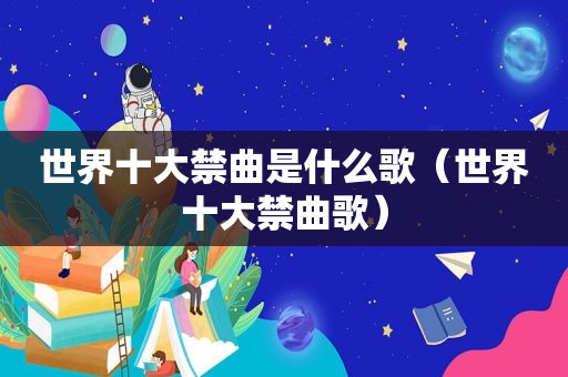 世界十大禁曲是什么歌（世界十大禁曲歌）
