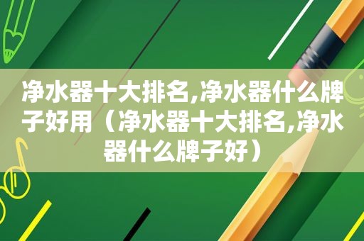 净水器十大排名,净水器什么牌子好用（净水器十大排名,净水器什么牌子好）