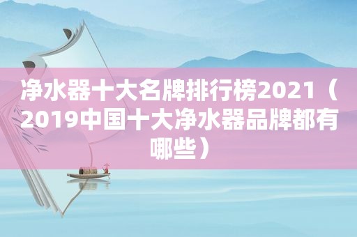 净水器十大名牌排行榜2021（2019中国十大净水器品牌都有哪些）