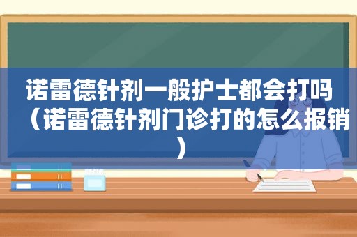 诺雷德针剂一般护士都会打吗（诺雷德针剂门诊打的怎么报销）