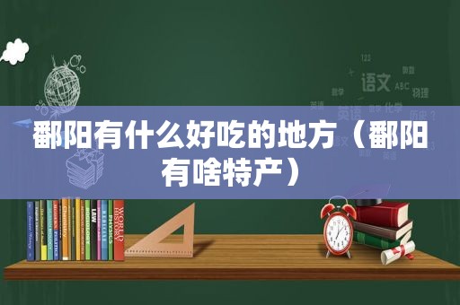 鄱阳有什么好吃的地方（鄱阳有啥特产）