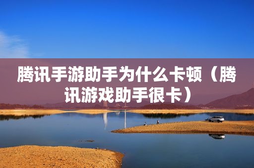 腾讯手游助手为什么卡顿（腾讯游戏助手很卡）