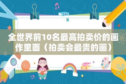 全世界前10名最高拍卖价的画作里面（拍卖会最贵的画）