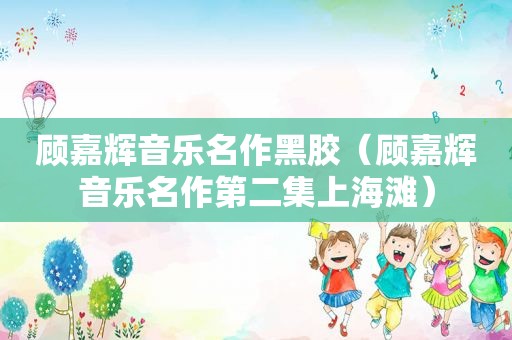 顾嘉辉音乐名作黑胶（顾嘉辉音乐名作第二集上海滩）
