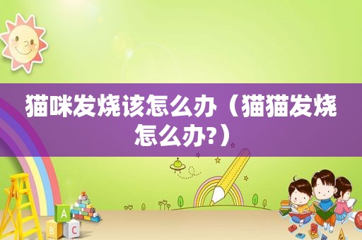 猫咪发烧该怎么办（猫猫发烧怎么办?）