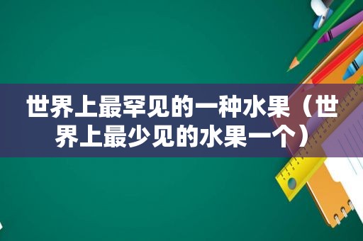 世界上最罕见的一种水果（世界上最少见的水果一个）