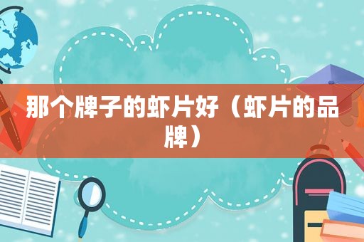 那个牌子的虾片好（虾片的品牌）