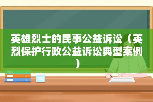 英雄烈士的民事公益诉讼（英烈保护行政公益诉讼典型案例）