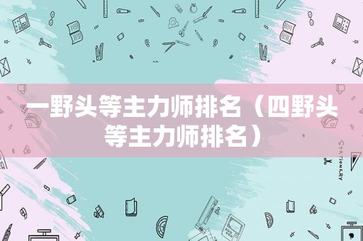 一野头等主力师排名（四野头等主力师排名）