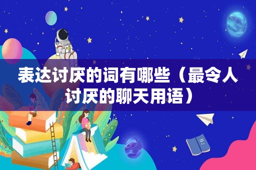 表达讨厌的词有哪些（最令人讨厌的聊天用语）