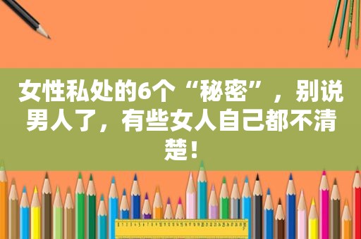 女性私处的6个“秘密”，别说男人了，有些女人自己都不清楚！