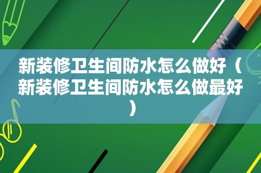 新装修卫生间防水怎么做好（新装修卫生间防水怎么做最好）