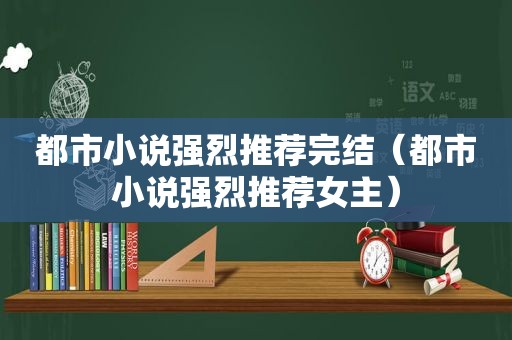 都市小说强烈推荐完结（都市小说强烈推荐女主）