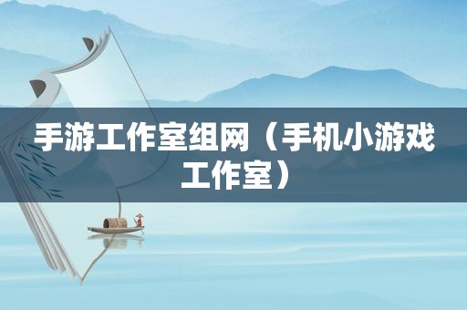 手游工作室组网（手机小游戏工作室）