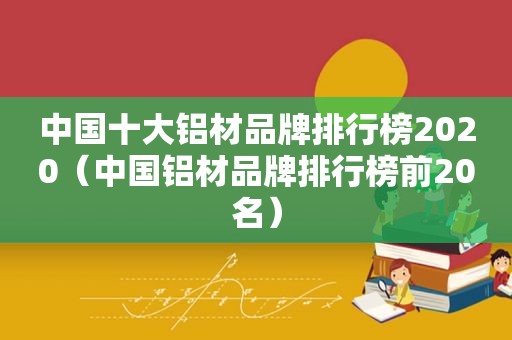 中国十大铝材品牌排行榜2020（中国铝材品牌排行榜前20名）