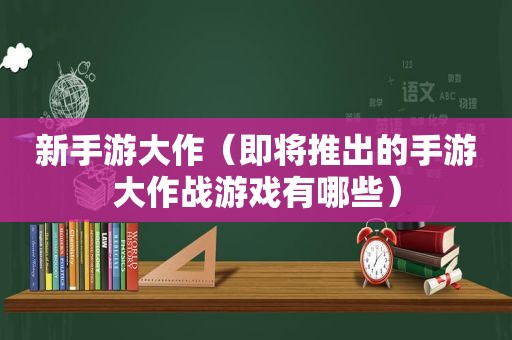 新手游大作（即将推出的手游大作战游戏有哪些）