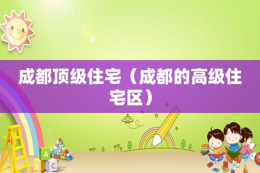 成都顶级住宅（成都的高级住宅区）