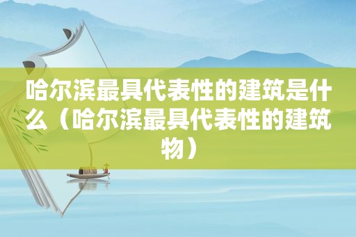 哈尔滨最具代表性的建筑是什么（哈尔滨最具代表性的建筑物）