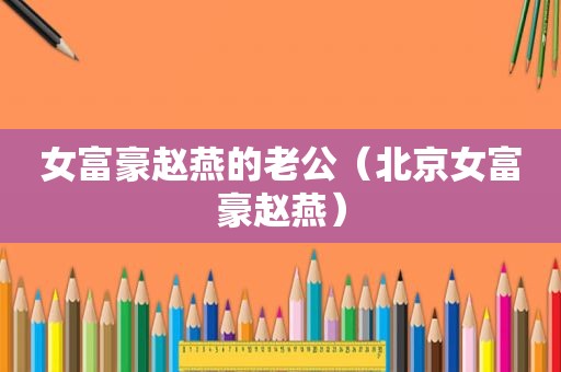 女富豪赵燕的老公（北京女富豪赵燕）