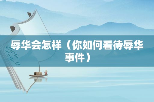 辱华会怎样（你如何看待辱华事件）