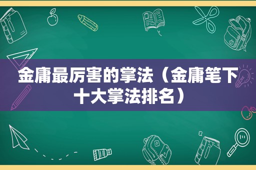 金庸最厉害的掌法（金庸笔下十大掌法排名）
