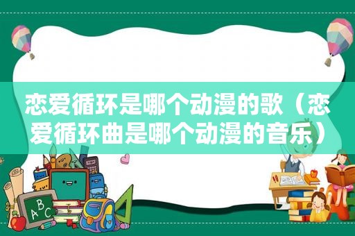 恋爱循环是哪个动漫的歌（恋爱循环曲是哪个动漫的音乐）