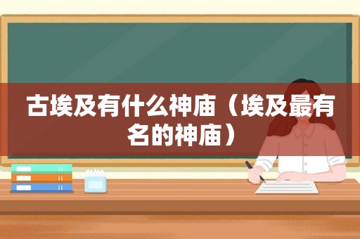 古埃及有什么神庙（埃及最有名的神庙）