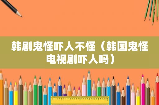 韩剧鬼怪吓人不怪（韩国鬼怪电视剧吓人吗）