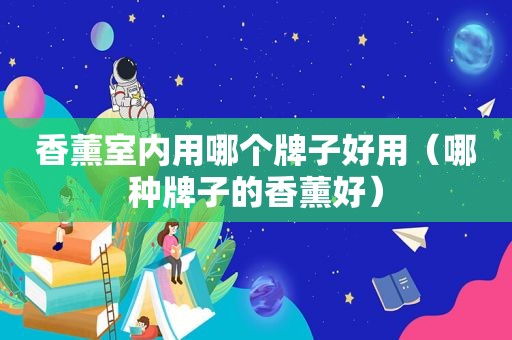 香薰室内用哪个牌子好用（哪种牌子的香薰好）