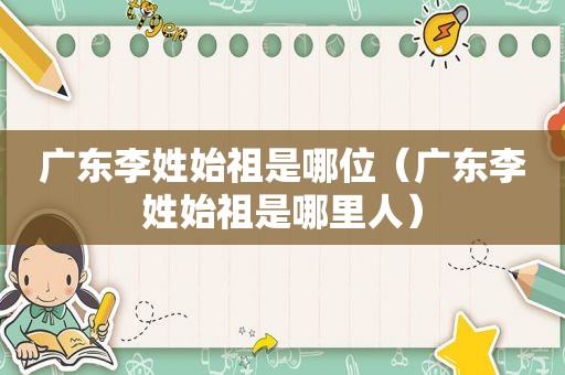 广东李姓始祖是哪位（广东李姓始祖是哪里人）