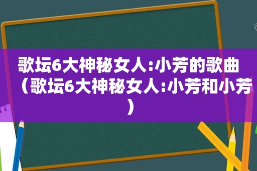 歌坛6大神秘女人:小芳的歌曲（歌坛6大神秘女人:小芳和小芳）