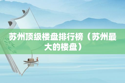 苏州顶级楼盘排行榜（苏州最大的楼盘）