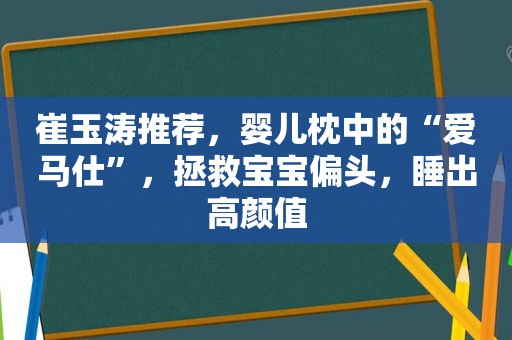 崔玉涛推荐，婴儿枕中的“爱马仕”，拯救宝宝偏头，睡出高颜值