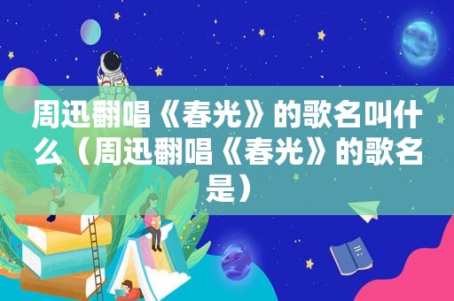 周迅翻唱《春光》的歌名叫什么（周迅翻唱《春光》的歌名是）