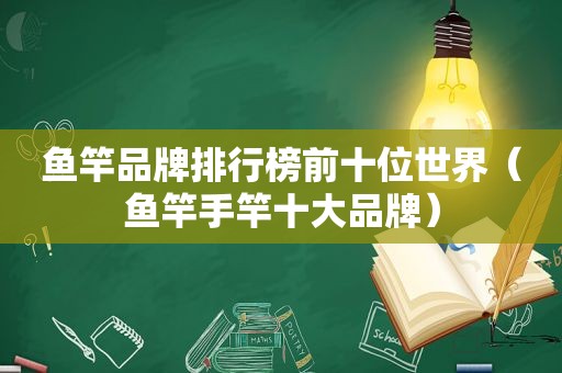 鱼竿品牌排行榜前十位世界（鱼竿手竿十大品牌）