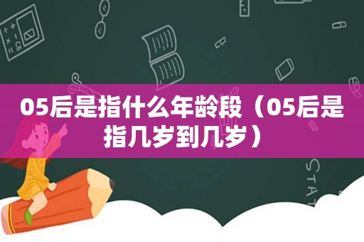 05后是指什么年龄段（05后是指几岁到几岁）
