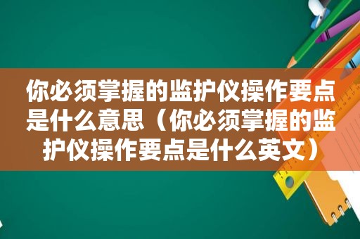 你必须掌握的监护仪操作要点是什么意思（你必须掌握的监护仪操作要点是什么英文）
