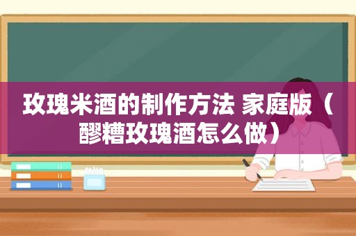 玫瑰米酒的制作方法 家庭版（醪糟玫瑰酒怎么做）
